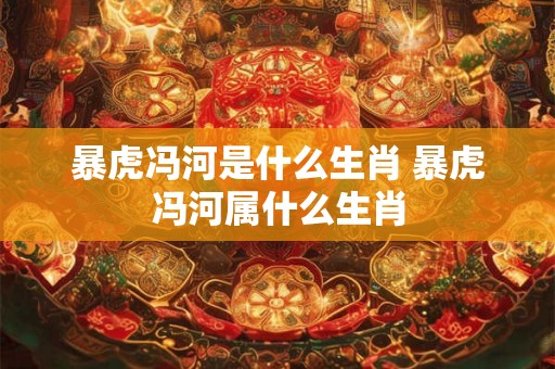 暴虎冯河是什么生肖 暴虎冯河属什么生肖