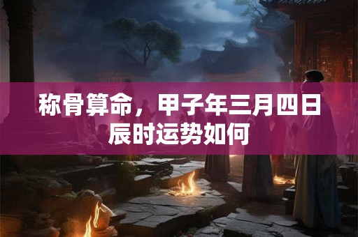 称骨算命，甲子年三月四日辰时运势如何