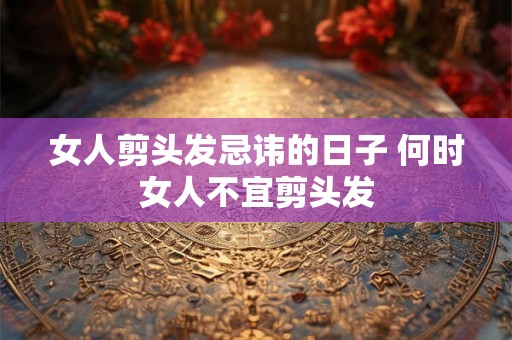 女人剪头发忌讳的日子 何时女人不宜剪头发