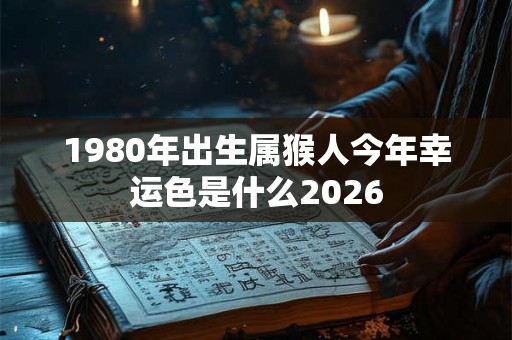 1980年出生属猴人今年幸运色是什么2026