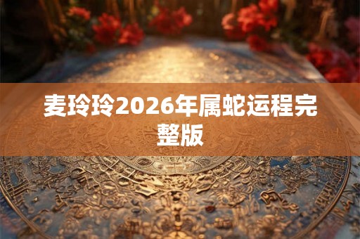 麦玲玲2026年属蛇运程完整版