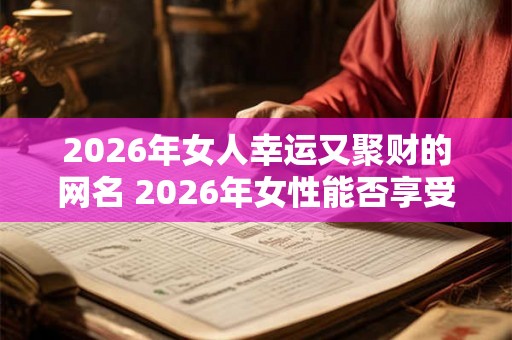 2026年女人幸运又聚财的网名 2026年女性能否享受财富幸运