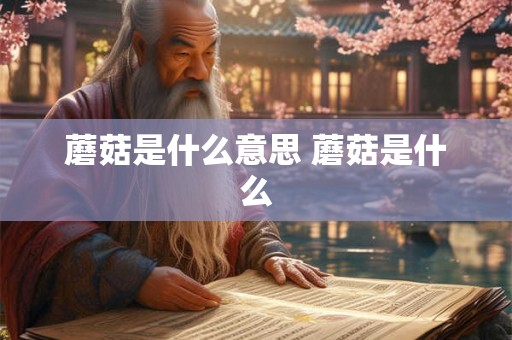 蘑菇是什么意思 蘑菇是什么 蘑菇是什么意思 蘑菇是什么
