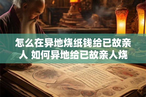 怎么在异地烧纸钱给已故亲人 如何异地给已故亲人烧纸钱