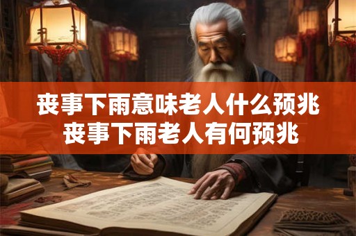 丧事下雨意味老人什么预兆 丧事下雨老人有何预兆
