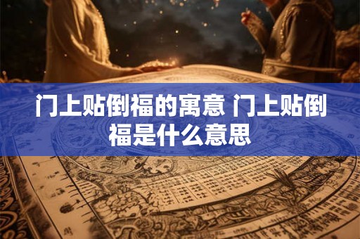 门上贴倒福的寓意 门上贴倒福是什么意思