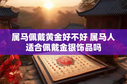 属马佩戴黄金好不好 属马人适合佩戴金银饰品吗
