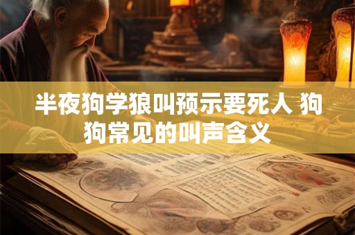 半夜狗学狼叫预示要死人 狗狗常见的叫声含义 半夜狗学狼叫预示要死人 狗狗常见的叫声含义