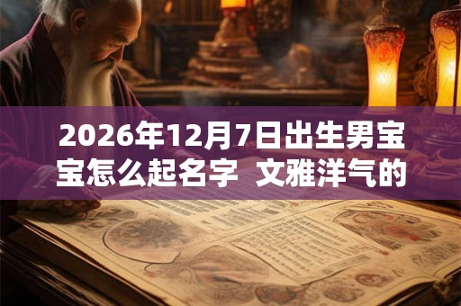 2026年12月7日出生男宝宝怎么起名字  文雅洋气的名字大全