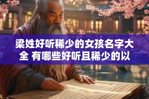 梁姓好听稀少的女孩名字大全 有哪些好听且稀少的以梁为姓氏的女孩名字