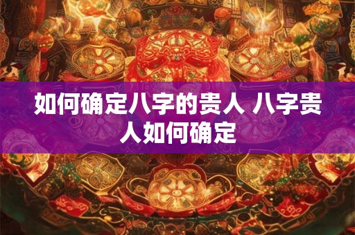 如何确定八字的贵人 八字贵人如何确定