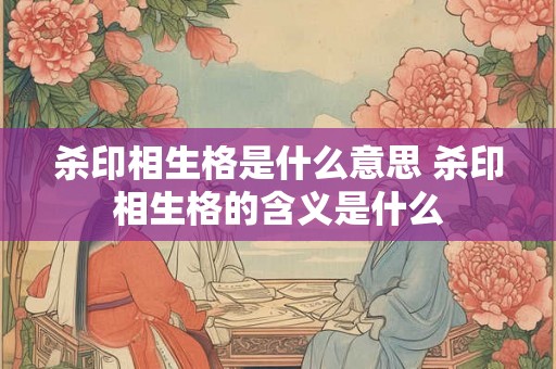 杀印相生格是什么意思 杀印相生格的含义是什么