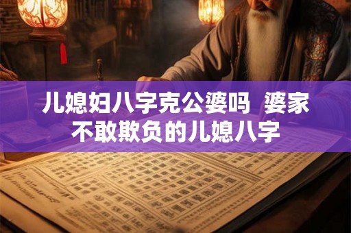 儿媳妇八字克公婆吗  婆家不敢欺负的儿媳八字