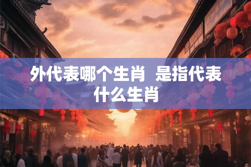 外代表哪个生肖  是指代表什么生肖