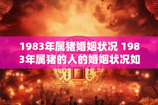 1983年属猪婚姻状况 1983年属猪的人的婚姻状况如何
