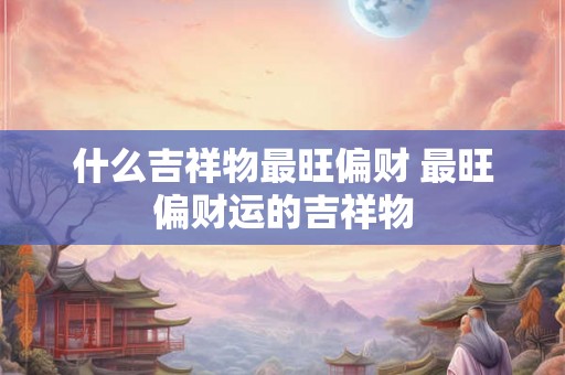 什么吉祥物最旺偏财 最旺偏财运的吉祥物