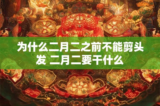 为什么二月二之前不能剪头发 二月二要干什么 为什么二月二之前不能剪头发 二月二要干什么