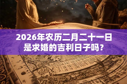 2026年农历二月二十一日是求婚的吉利日子吗？