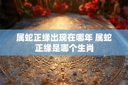 属蛇正缘出现在哪年 属蛇正缘是哪个生肖