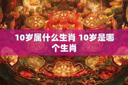 10岁属什么生肖 10岁是哪个生肖