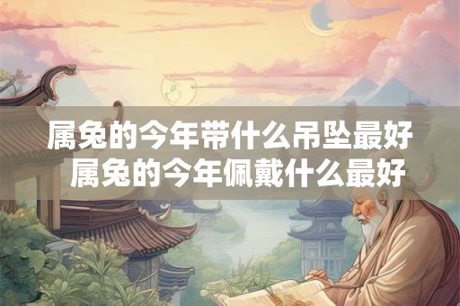 属兔的今年带什么吊坠最好 属兔的今年佩戴什么最好 属兔的今年带什么吊坠最好 属兔的今年佩戴什么最好