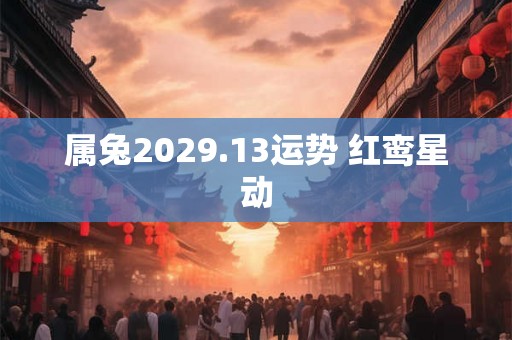 属兔2029.13运势 红鸾星动 属兔2029.13运势 红鸾星动