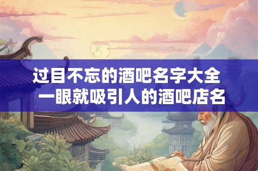 过目不忘的酒吧名字大全  一眼就吸引人的酒吧店名