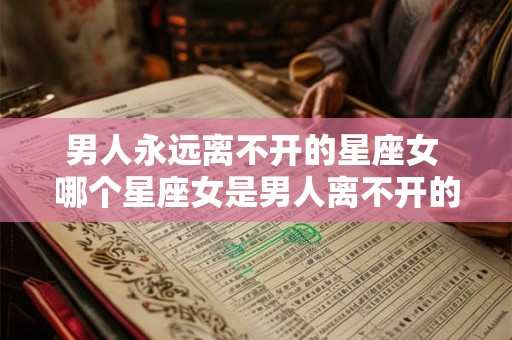 男人永远离不开的星座女 哪个星座女是男人离不开的