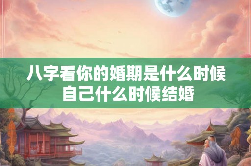 八字看你的婚期是什么时候 自己什么时候结婚