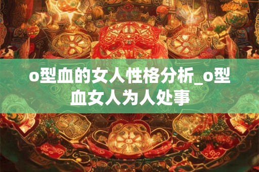 o型血的女人性格分析_o型血女人为人处事 o型血的女人性格分析_o型血女人为人处事