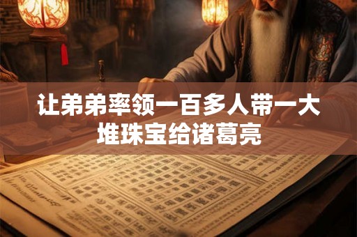 让弟弟率领一百多人带一大堆珠宝给诸葛亮
