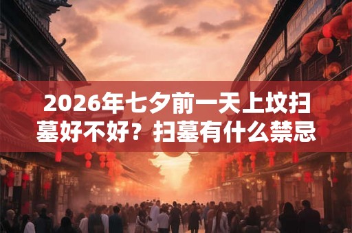 2026年七夕前一天上坟扫墓好不好？扫墓有什么禁忌？