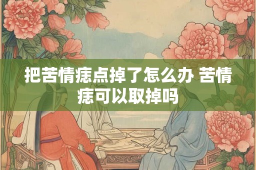 把苦情痣点掉了怎么办 苦情痣可以取掉吗
