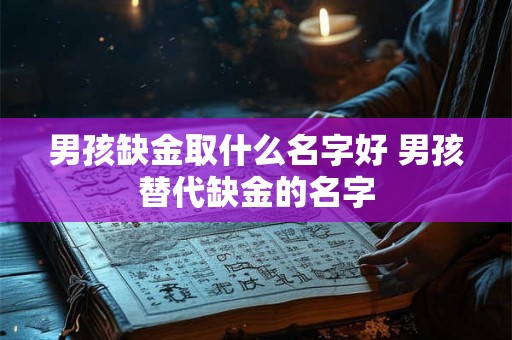 男孩缺金取什么名字好 男孩替代缺金的名字 男孩缺金取什么名字好 男孩替代缺金的名字