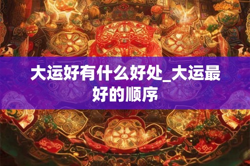 大运好有什么好处_大运最好的顺序