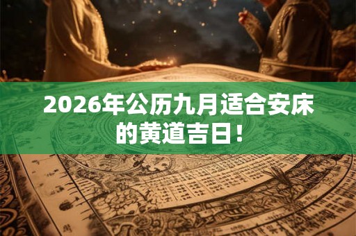 2026年公历九月适合安床的黄道吉日！