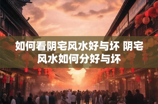 如何看阴宅风水好与坏 阴宅风水如何分好与坏