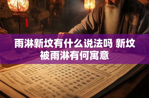 雨淋新坟有什么说法吗 新坟被雨淋有何寓意