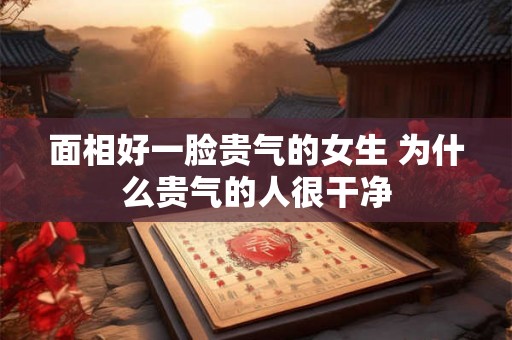 面相好一脸贵气的女生 为什么贵气的人很干净
