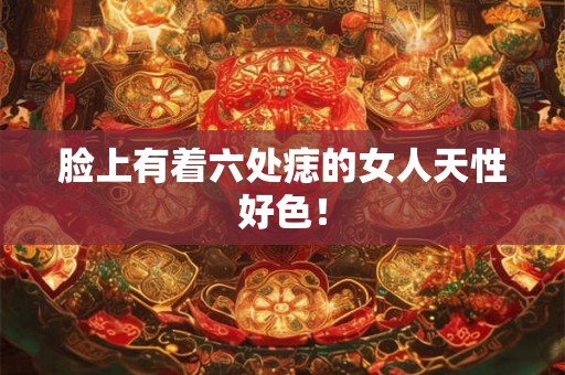 脸上有着六处痣的女人天性好色！