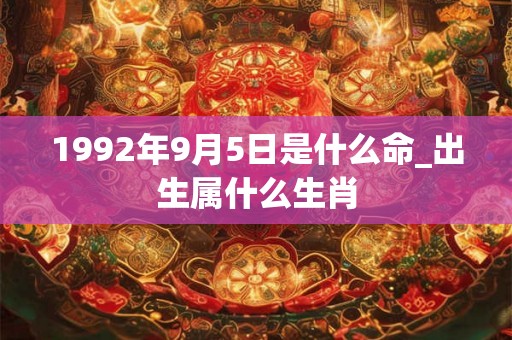 1992年9月5日是什么命_出生属什么生肖