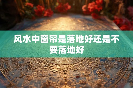 风水中窗帘是落地好还是不要落地好