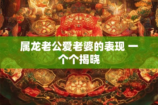 属龙老公爱老婆的表现 一个个揭晓 属龙老公爱老婆的表现 一个个揭晓