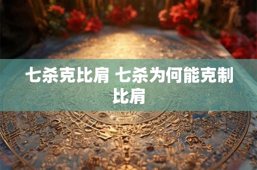 七杀克比肩 七杀为何能克制比肩