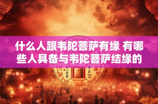 什么人跟韦陀菩萨有缘 有哪些人具备与韦陀菩萨结缘的条件