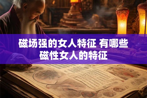 磁场强的女人特征 有哪些磁性女人的特征