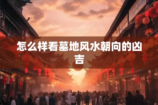 怎么样看墓地风水朝向的凶吉