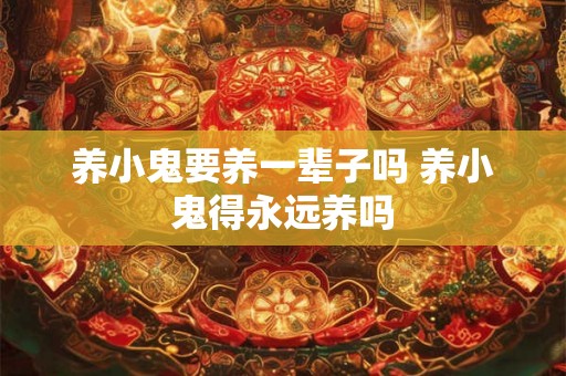 养小鬼要养一辈子吗 养小鬼得永远养吗