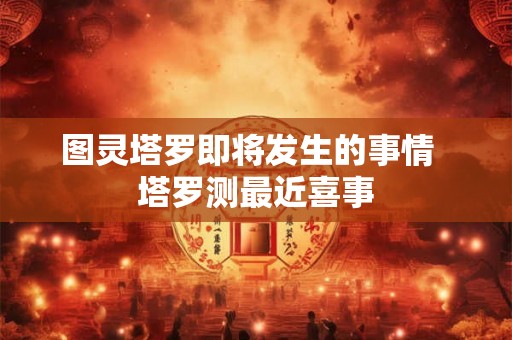 图灵塔罗即将发生的事情  塔罗测最近喜事