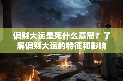 偏财大运是死什么意思？了解偏财大运的特征和影响